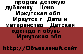 продам детскую дубленку › Цена ­ 1 000 - Иркутская обл., Иркутск г. Дети и материнство » Детская одежда и обувь   . Иркутская обл.